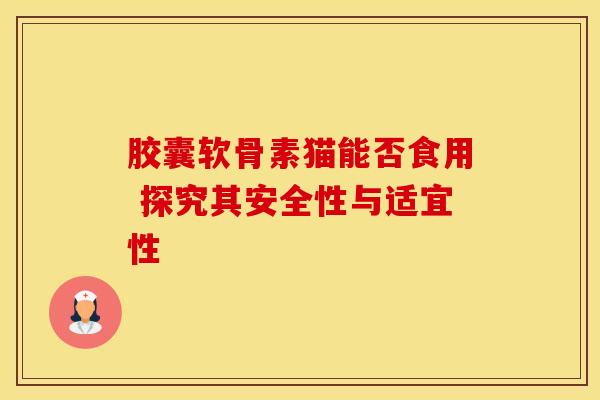 胶囊软骨素猫能否食用 探究其安全性与适宜性