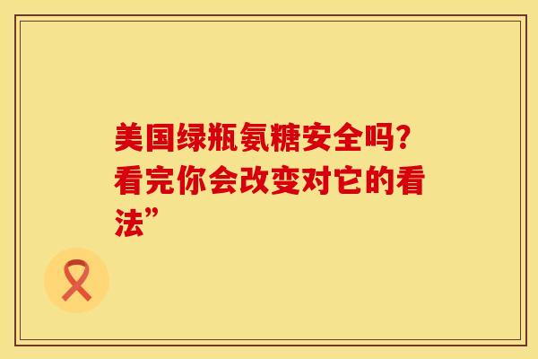 美国绿瓶氨糖安全吗？看完你会改变对它的看法”