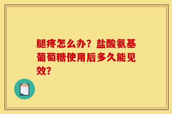 腿疼怎么办？盐酸氨基葡萄糖使用后多久能见效？