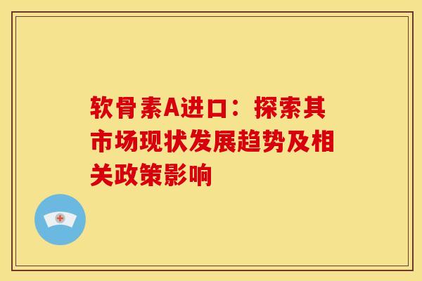 软骨素A进口:探索其市场现状发展趋势及相关政策影响 软骨素A进口:探索其市场现状发展趋势及相关政策影响