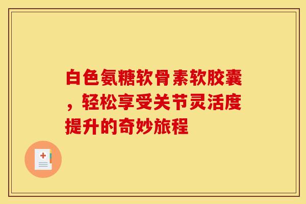 白色氨糖软骨素软胶囊，轻松享受关节灵活度提升的奇妙旅程