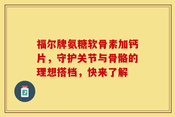 福尔牌氨糖软骨素加钙片，守护关节与骨骼的理想搭档，快来了解