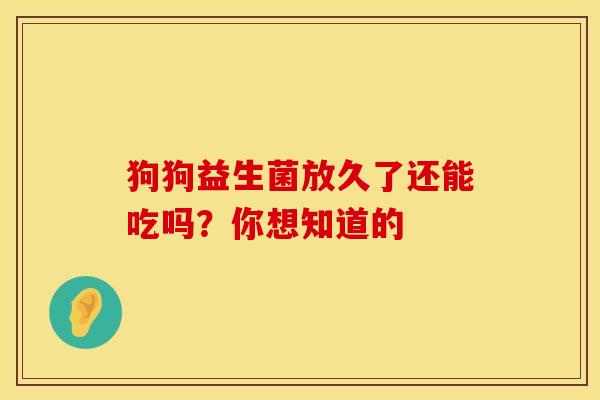 狗狗益生菌放久了还能吃吗？你想知道的
