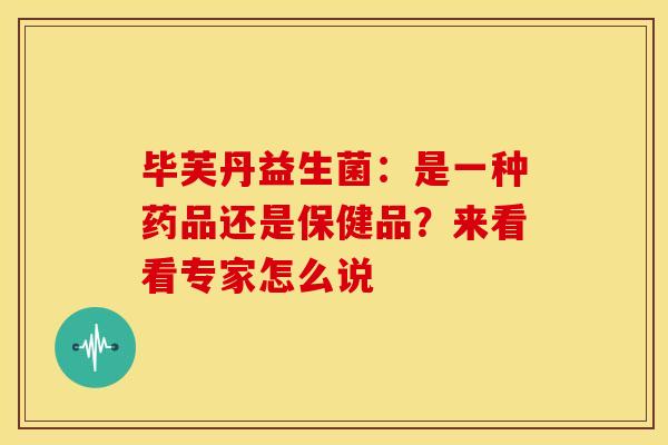 毕芙丹益生菌:是一种药品还是保健品?来看看专家怎么说 毕芙丹益生菌:是一种药品还是保健品?来看看专家怎么说