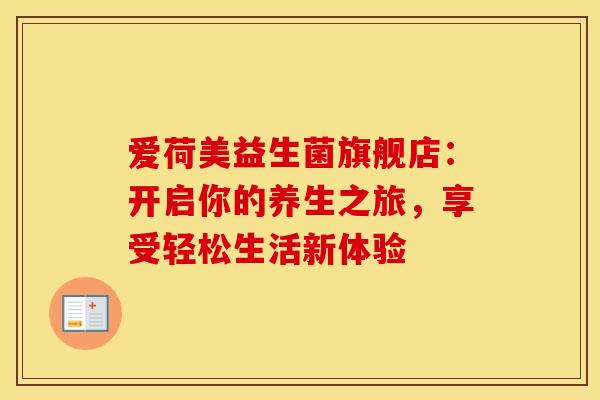 爱荷美益生菌旗舰店：开启你的养生之旅，享受轻松生活新体验