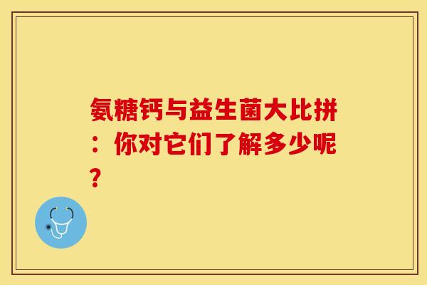 氨糖钙与益生菌大比拼：你对它们了解多少呢？