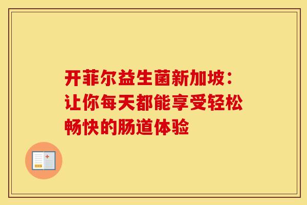 开菲尔益生菌新加坡：让你每天都能享受轻松畅快的肠道体验