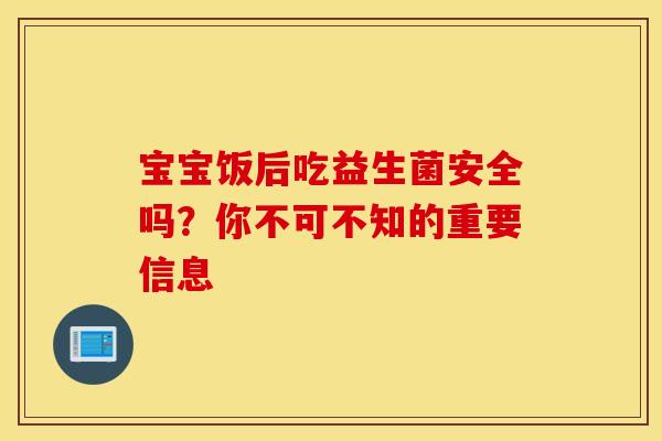 宝宝饭后吃益生菌安全吗？你不可不知的重要信息