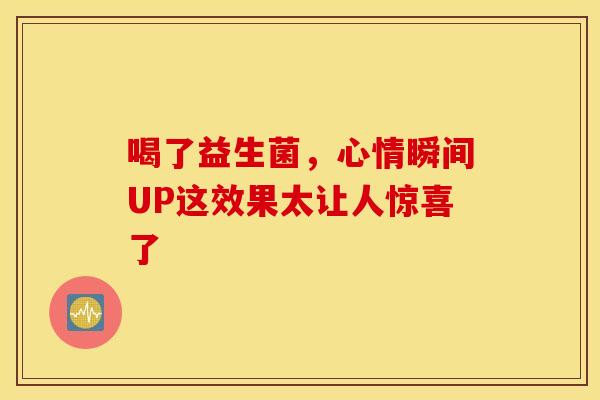 喝了益生菌,心情瞬间UP这效果太让人惊喜了 喝了益生菌,心情瞬间UP这效果太让人惊喜了
