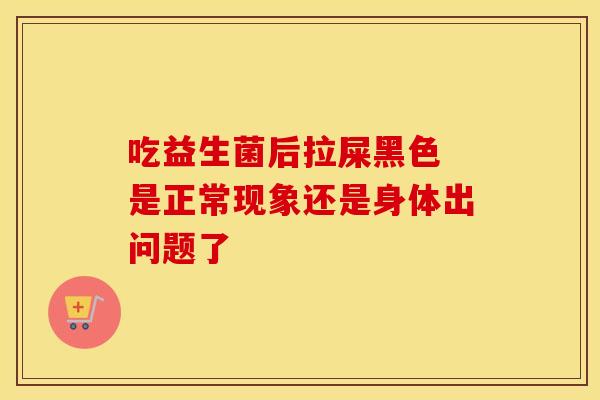 吃益生菌后拉屎黑色 是正常现象还是身体出问题了 吃益生菌后拉屎黑色 是正常现象还是身体出问题了