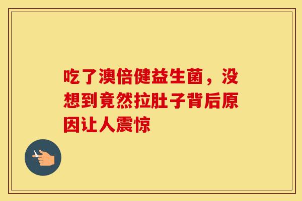 吃了澳倍健益生菌，没想到竟然拉肚子背后原因让人震惊
