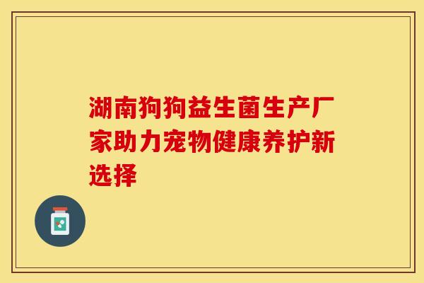 湖南狗狗益生菌生产厂家助力宠物健康养护新选择