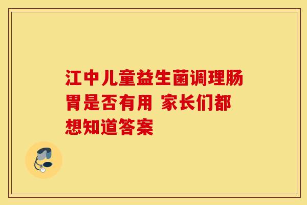 江中儿童益生菌调理肠胃是否有用 家长们都想知道答案