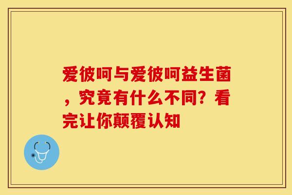 爱彼呵与爱彼呵益生菌，究竟有什么不同？看完让你颠覆认知