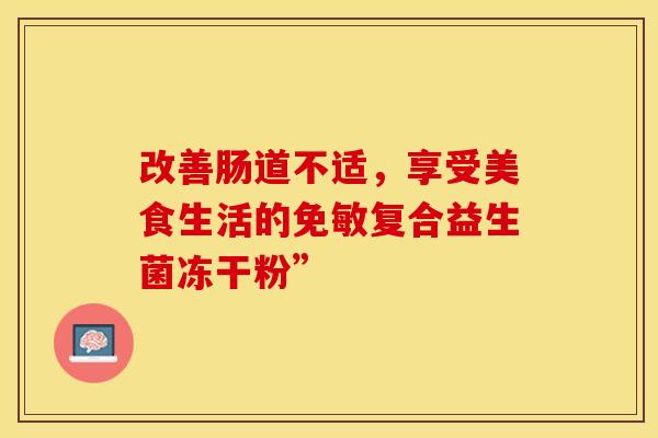改善肠道不适，享受美食生活的免敏复合益生菌冻干粉”