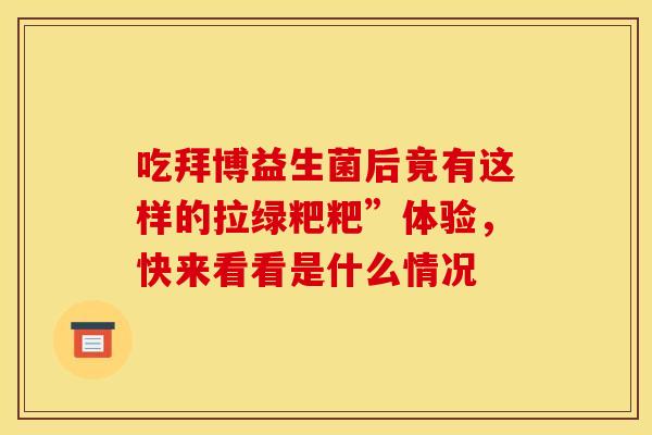 吃拜博益生菌后竟有这样的拉绿粑粑”体验,快来看看是什么情况 吃拜博益生菌后竟有这样的拉绿粑粑”体验,快来看看是什么情况