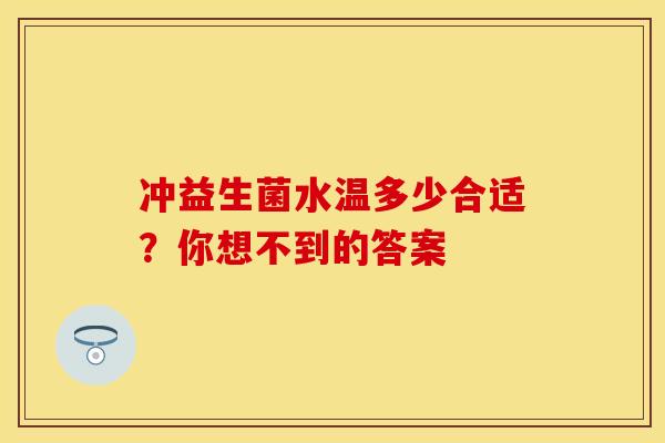冲益生菌水温多少合适？你想不到的答案