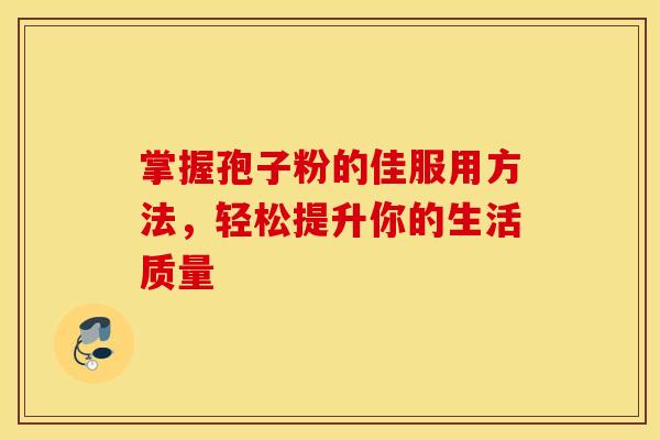 掌握孢子粉的佳服用方法，轻松提升你的生活质量