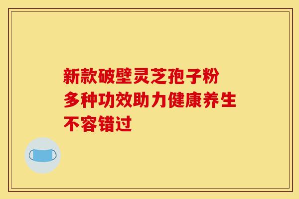 新款破壁灵芝孢子粉 多种功效助力健康养生不容错过