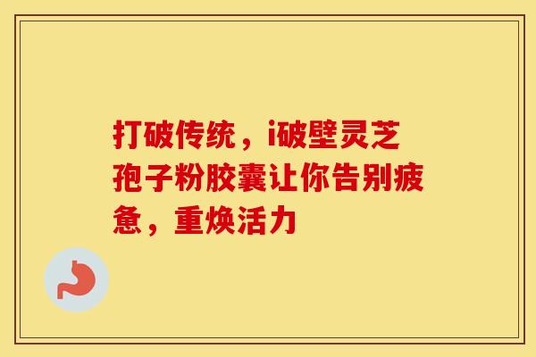 打破传统，i破壁灵芝孢子粉胶囊让你告别疲惫，重焕活力