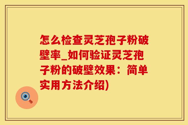怎么检查灵芝孢子粉破壁率_如何验证灵芝孢子粉的破壁效果：简单实用方法介绍)