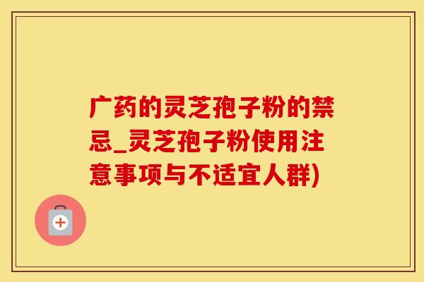 广药的灵芝孢子粉的禁忌_灵芝孢子粉使用注意事项与不适宜人群)