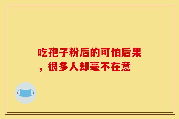 吃孢子粉后的可怕后果，很多人却毫不在意