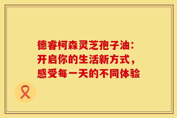 德睿柯森灵芝孢子油：开启你的生活新方式，感受每一天的不同体验