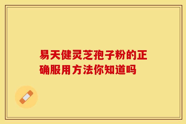 易天健灵芝孢子粉的正确服用方法你知道吗