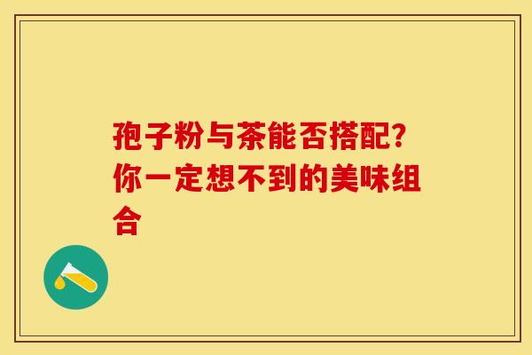 孢子粉与茶能否搭配？你一定想不到的美味组合