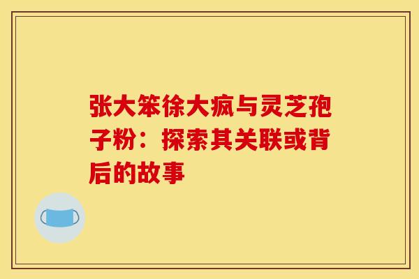 张大笨徐大疯与灵芝孢子粉：探索其关联或背后的故事
