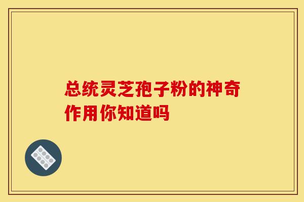 总统灵芝孢子粉的神奇作用你知道吗