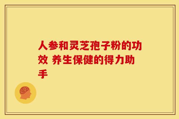 人参和灵芝孢子粉的功效 养生保健的得力助手