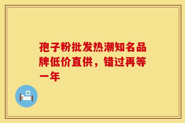 孢子粉批发热潮知名品牌低价直供，错过再等一年