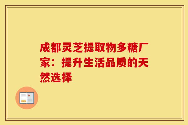 成都灵芝提取物多糖厂家：提升生活品质的天然选择