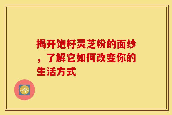 揭开饱籽灵芝粉的面纱，了解它如何改变你的生活方式