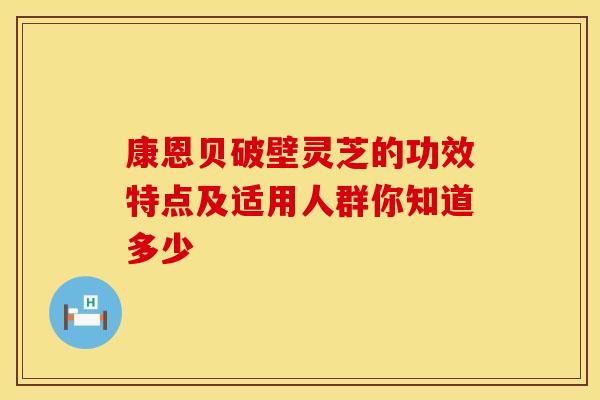 康恩贝破壁灵芝的功效特点及适用人群你知道多少