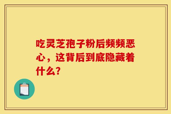 吃灵芝孢子粉后频频恶心,这背后到底隐藏着什么? 吃灵芝孢子粉后频频恶心,这背后到底隐藏着什么?