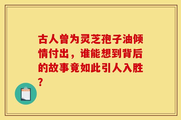 古人曾为灵芝孢子油倾情付出，谁能想到背后的故事竟如此引人入胜？