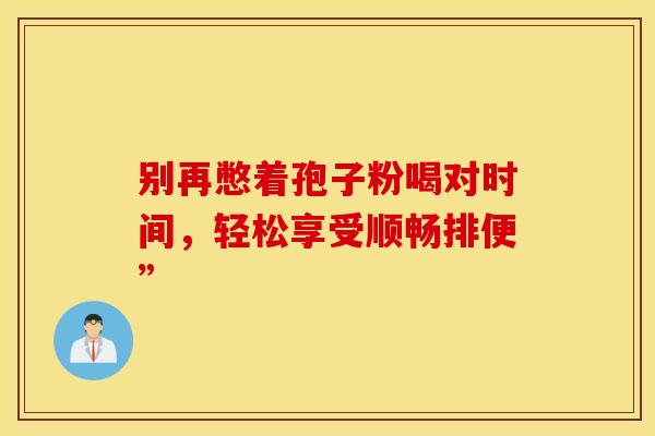别再憋着孢子粉喝对时间，轻松享受顺畅排便”