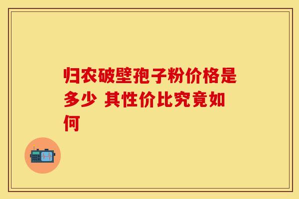 归农破壁孢子粉价格是多少 其性价比究竟如何