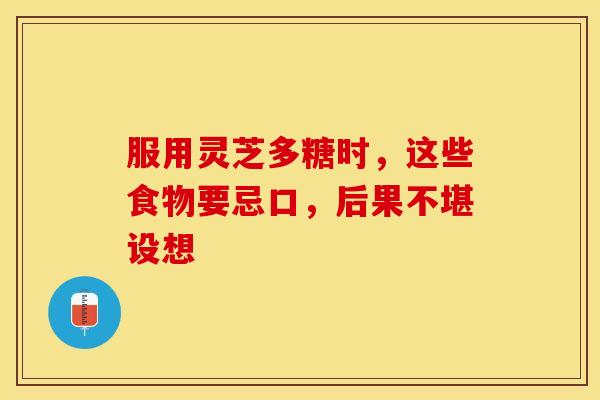 服用灵芝多糖时，这些食物要忌口，后果不堪设想