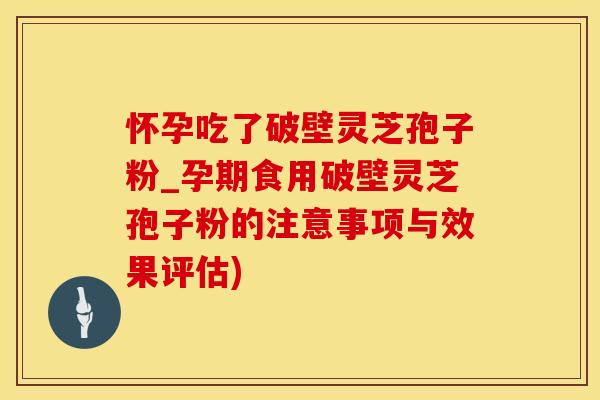 怀孕吃了破壁灵芝孢子粉_孕期食用破壁灵芝孢子粉的注意事项与效果评估)