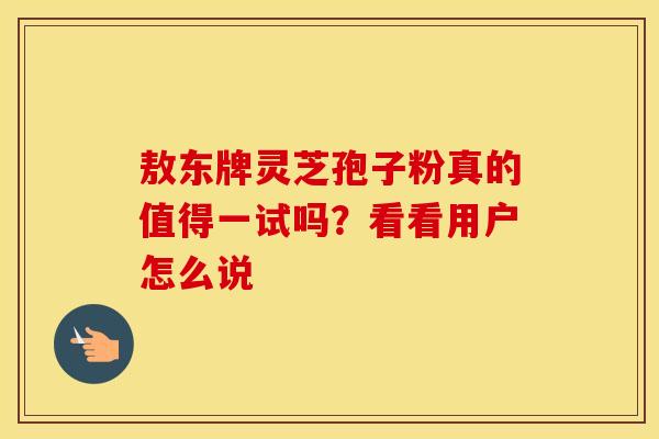 敖东牌灵芝孢子粉真的值得一试吗？看看用户怎么说