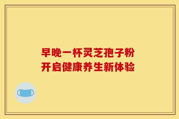 早晚一杯灵芝孢子粉 开启健康养生新体验