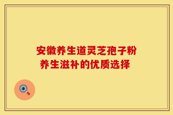 安徽养生道灵芝孢子粉 养生滋补的优质选择