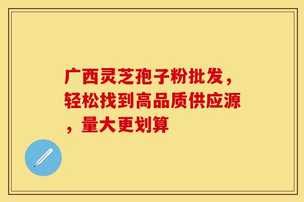 广西灵芝孢子粉批发，轻松找到高品质供应源，量大更划算