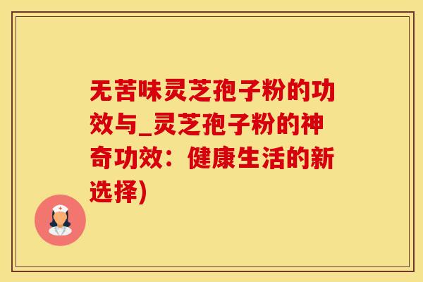 无苦味灵芝孢子粉的功效与_灵芝孢子粉的神奇功效：健康生活的新选择)