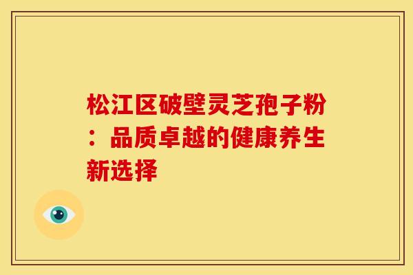 松江区破壁灵芝孢子粉：品质卓越的健康养生新选择
