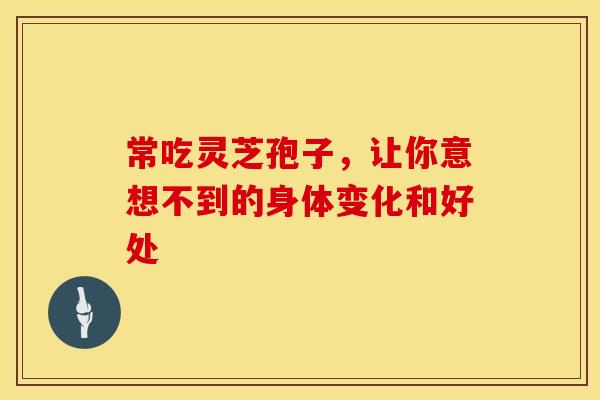 常吃灵芝孢子，让你意想不到的身体变化和好处